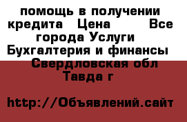 помощь в получении кредита › Цена ­ 10 - Все города Услуги » Бухгалтерия и финансы   . Свердловская обл.,Тавда г.